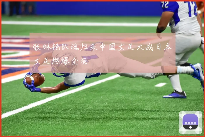 张琳艳队魂归来中国女足大战日本女足燃爆全场