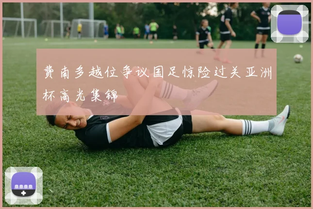 费南多越位争议国足惊险过关亚洲杯高光集锦