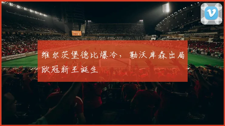维尔茨堡德比爆冷，勒沃库森出局欧冠新王诞生
