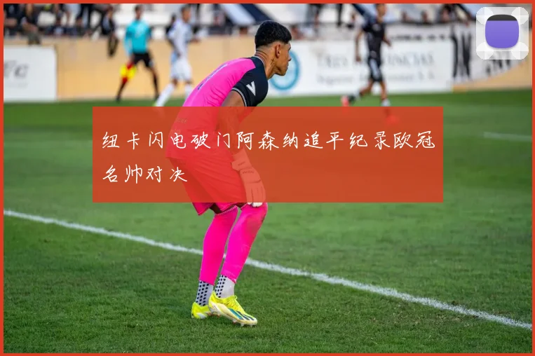 纽卡闪电破门阿森纳追平纪录欧冠名帅对决