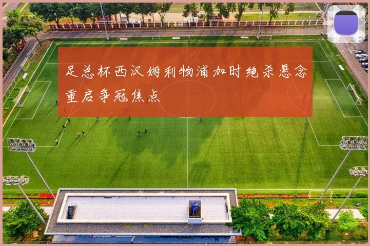 足总杯西汉姆利物浦加时绝杀悬念重启争冠焦点