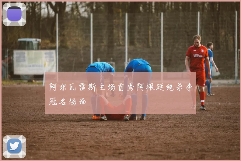 阿尔瓦雷斯主场首秀阿根廷绝杀夺冠名场面