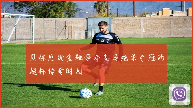 贝林厄姆金靴争夺皇马绝杀夺冠西超杯传奇时刻