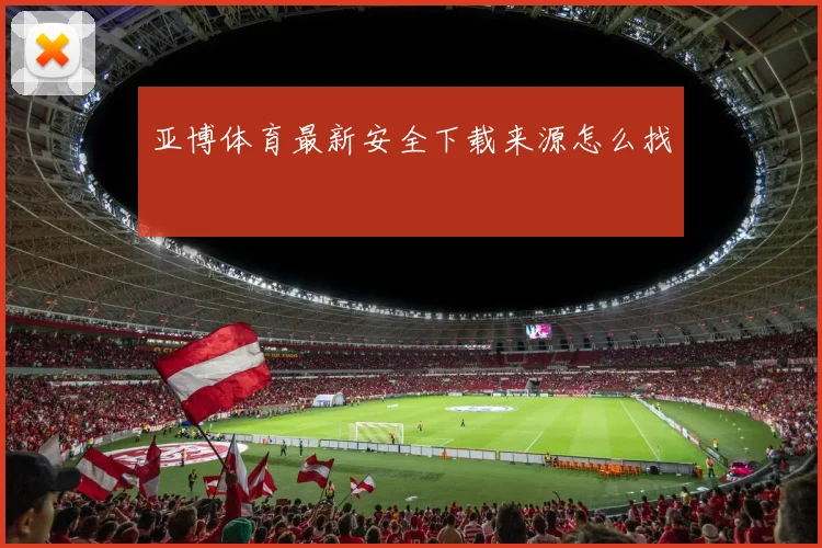 亚博体育最新安全下载来源怎么找