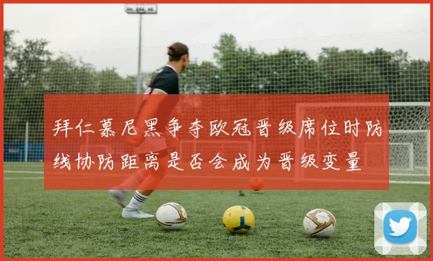 拜仁慕尼黑争夺欧冠晋级席位时防线协防距离是否会成为晋级变量