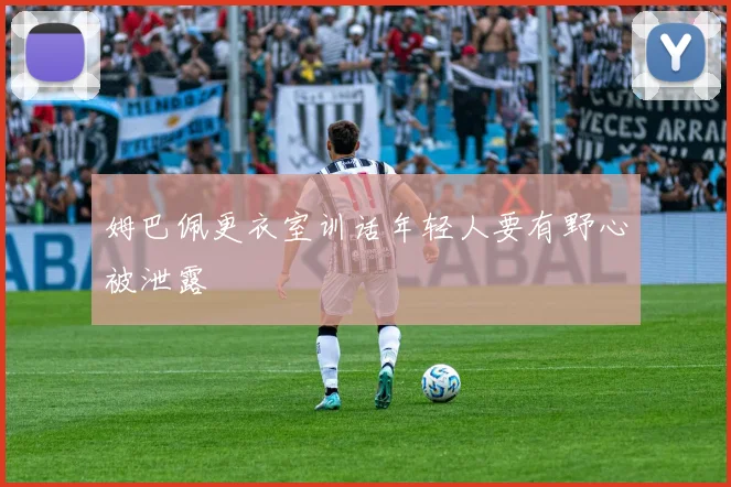 姆巴佩更衣室训话年轻人要有野心被泄露