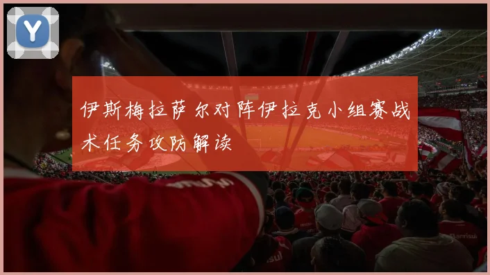 伊斯梅拉萨尔对阵伊拉克小组赛战术任务攻防解读