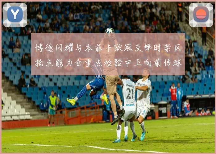 博德闪耀与本菲卡欧冠交锋时禁区抢点能力会重点检验中卫向前传球