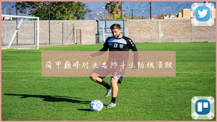 荷甲巅峰对决名帅斗法防线溃败