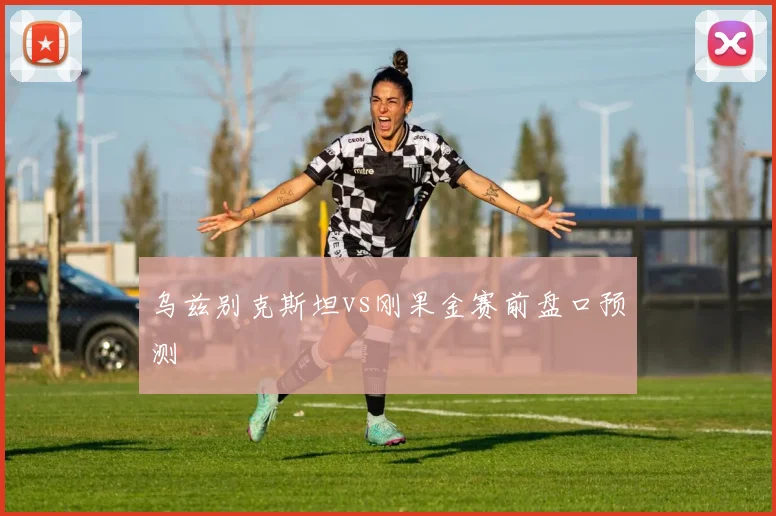 乌兹别克斯坦vs刚果金赛前盘口预测