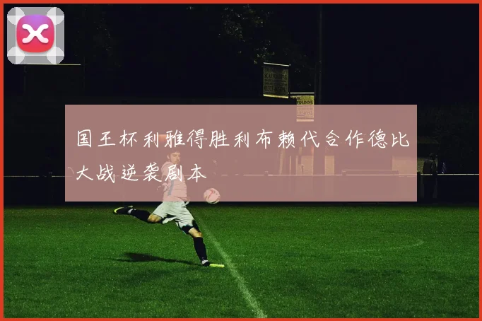 国王杯利雅得胜利布赖代合作德比大战逆袭剧本