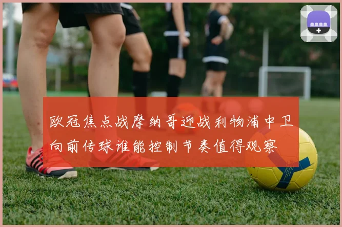 欧冠焦点战摩纳哥迎战利物浦中卫向前传球谁能控制节奏值得观察