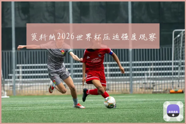 莫科纳2026世界杯压迫强度观察