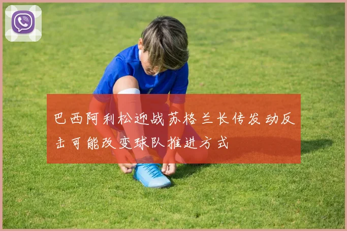 巴西阿利松迎战苏格兰长传发动反击可能改变球队推进方式