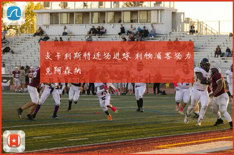 麦卡利斯特连场进球 利物浦客场力克阿森纳
