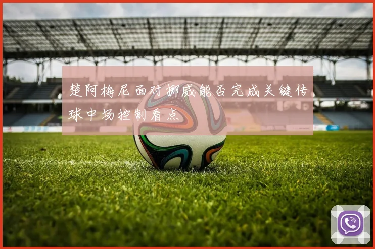 楚阿梅尼面对挪威能否完成关键传球中场控制看点