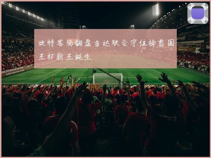坎特客场翻盘吉达联合守住榜首国王杯新王诞生
