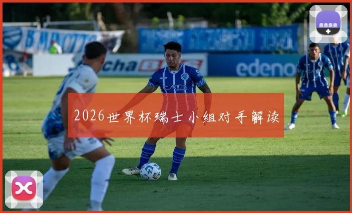 2026世界杯瑞士小组对手解读