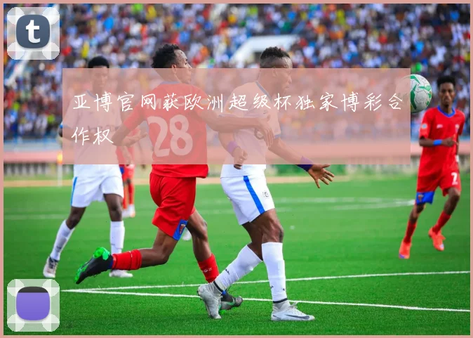 亚博官网获欧洲超级杯独家博彩合作权