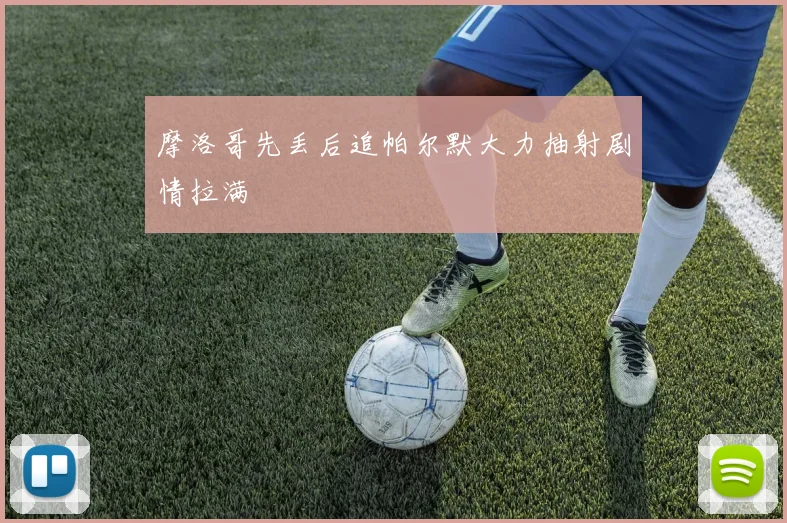 摩洛哥先丢后追帕尔默大力抽射剧情拉满