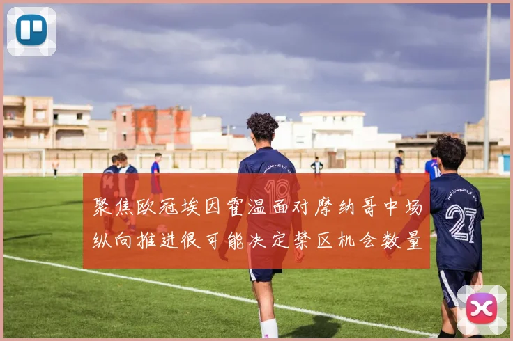 聚焦欧冠埃因霍温面对摩纳哥中场纵向推进很可能决定禁区机会数量