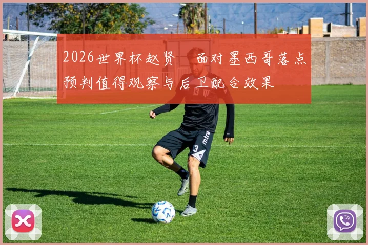 2026世界杯赵贤祐面对墨西哥落点预判值得观察与后卫配合效果