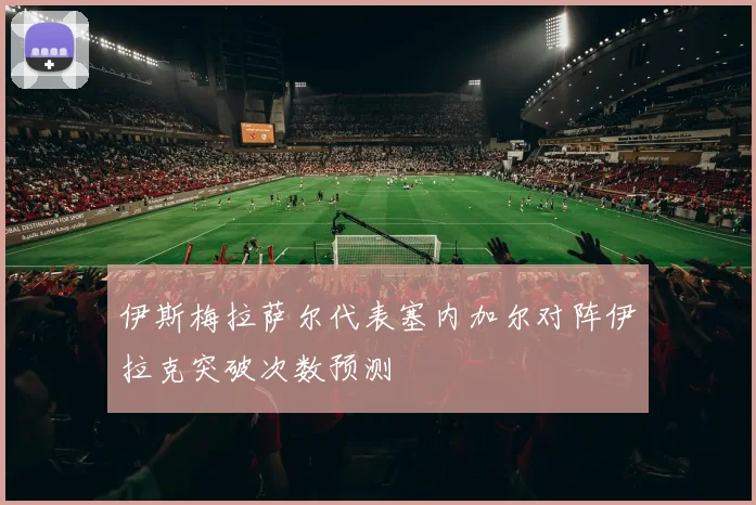 伊斯梅拉萨尔代表塞内加尔对阵伊拉克突破次数预测