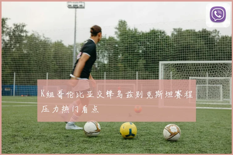 K组哥伦比亚交锋乌兹别克斯坦赛程压力热门看点