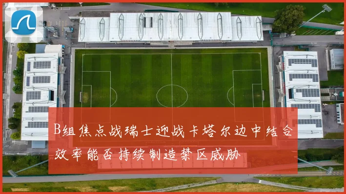 B组焦点战瑞士迎战卡塔尔边中结合效率能否持续制造禁区威胁