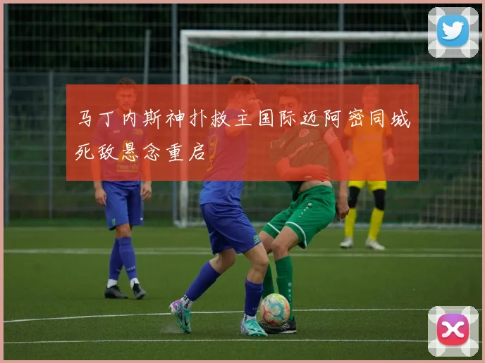 马丁内斯神扑救主国际迈阿密同城死敌悬念重启