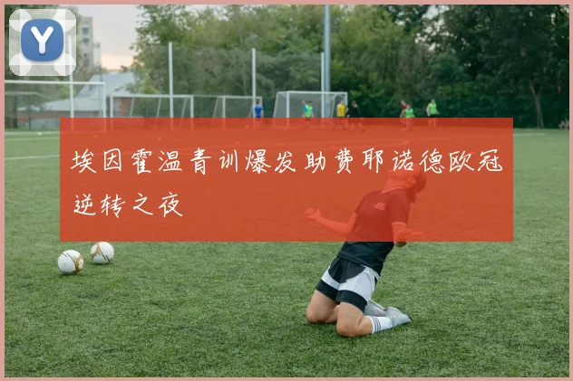 埃因霍温青训爆发助费耶诺德欧冠逆转之夜
