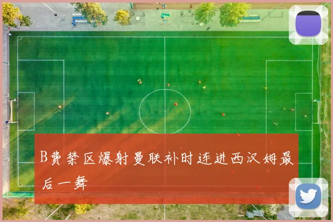 B费禁区爆射曼联补时连进西汉姆最后一舞