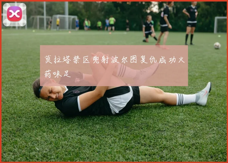 莫拉塔禁区兜射波尔图复仇成功火药味足