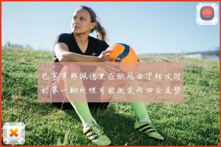 巴塞罗那佩德里在欧冠由守转攻时的第一脚处理可能改变两回合走势