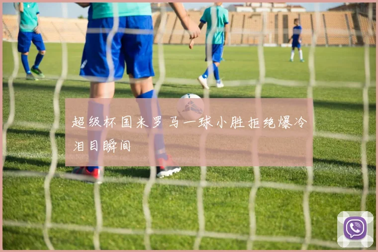 超级杯国米罗马一球小胜拒绝爆冷泪目瞬间