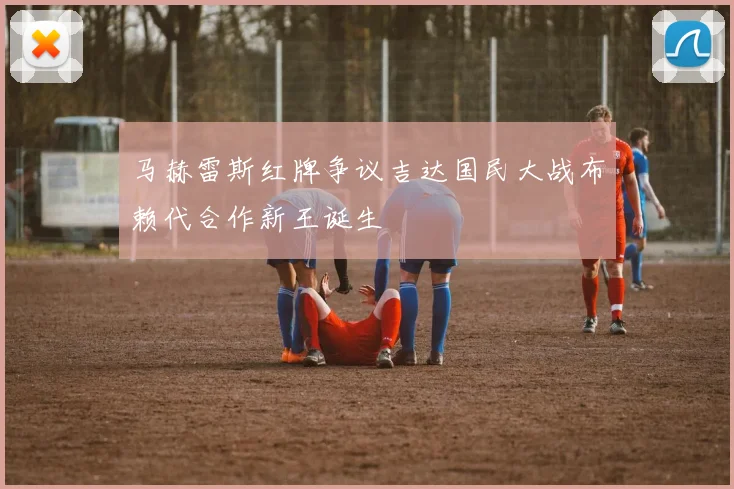 马赫雷斯红牌争议吉达国民大战布赖代合作新王诞生