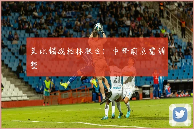 莱比锡战柏林联合:中锋前点需调整