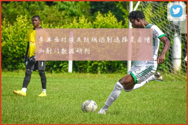 多库面对埃及防线远射选择是否增加射门数据研判