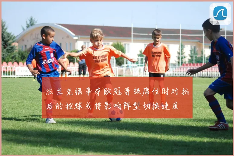 法兰克福争夺欧冠晋级席位时对抗后的控球或将影响阵型切换速度