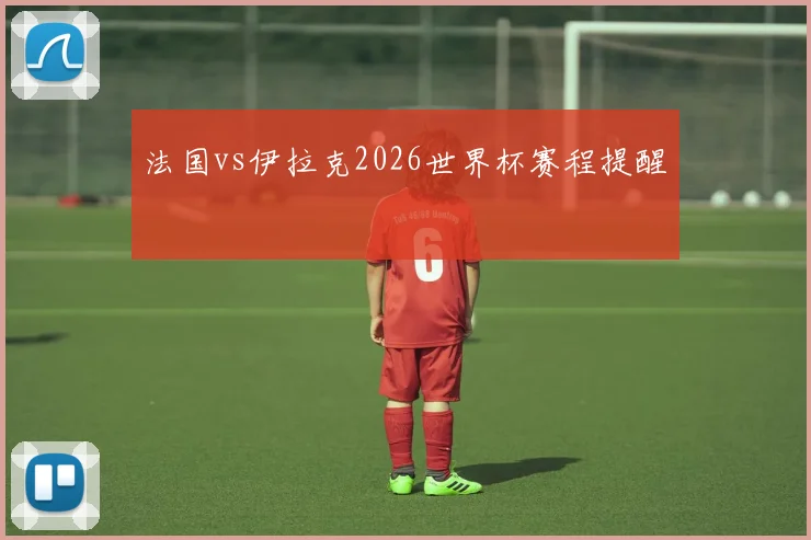 法国vs伊拉克2026世界杯赛程提醒