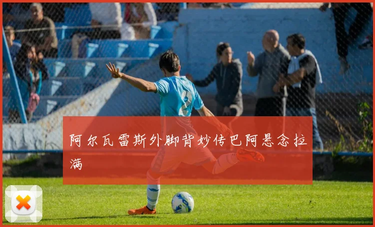 阿尔瓦雷斯外脚背妙传巴阿悬念拉满