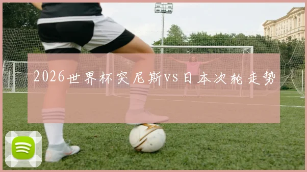 2026世界杯突尼斯vs日本次轮走势