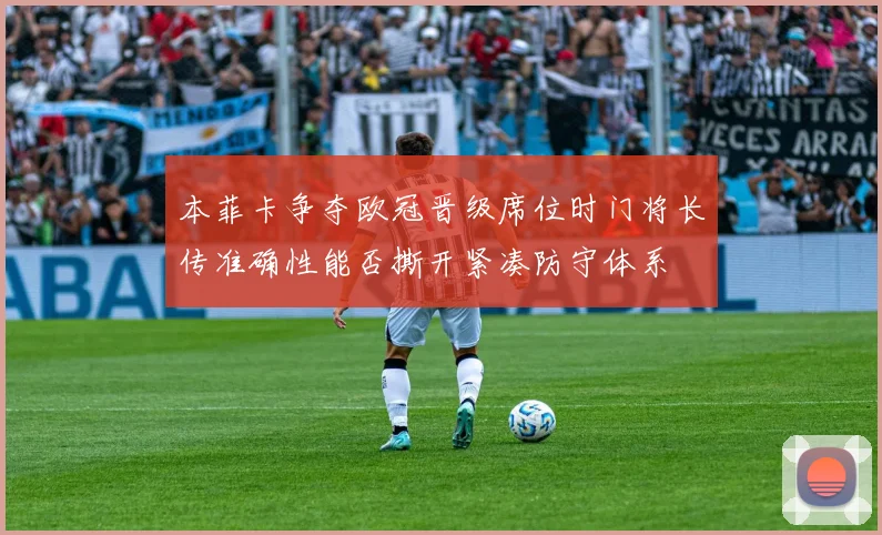 本菲卡争夺欧冠晋级席位时门将长传准确性能否撕开紧凑防守体系
