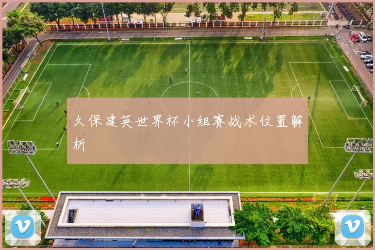 久保建英世界杯小组赛战术位置解析