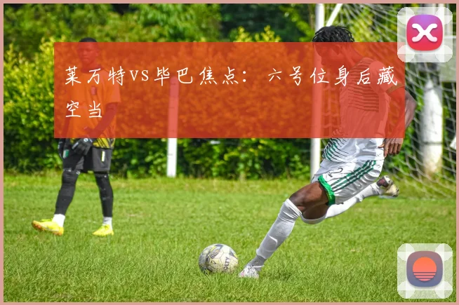 莱万特vs毕巴焦点:六号位身后藏空当