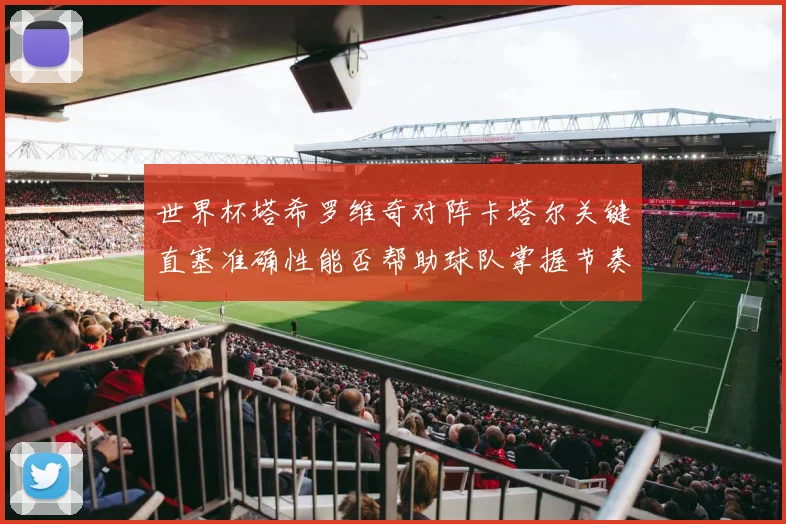 世界杯塔希罗维奇对阵卡塔尔关键直塞准确性能否帮助球队掌握节奏