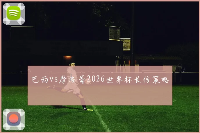 巴西vs摩洛哥2026世界杯长传策略